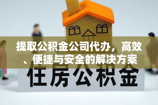 向阳提取公积金公司代办，高效、便捷与安全的解决方案