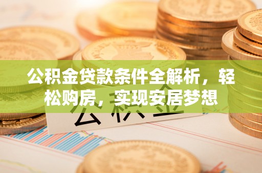 向阳公积金贷款条件全解析，轻松购房，实现安居梦想