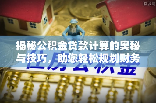 向阳揭秘公积金贷款计算的奥秘与技巧，助您轻松规划财务未来