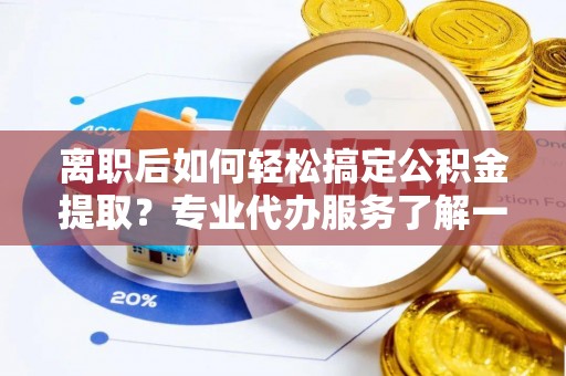 向阳离职后如何轻松搞定公积金提取？专业代办服务了解一下
