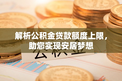 向阳解析公积金贷款额度上限，助您实现安居梦想