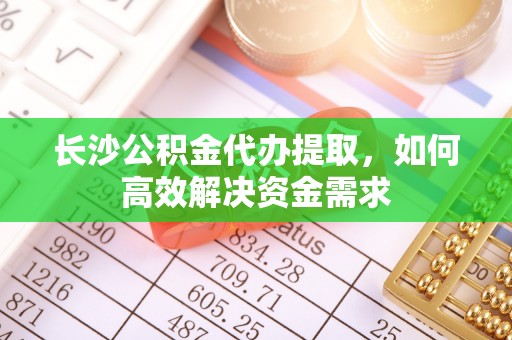 向阳长沙公积金代办提取，如何高效解决资金需求