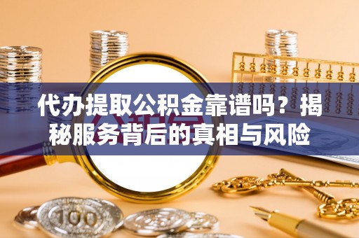 向阳代办提取公积金靠谱吗？揭秘服务背后的真相与风险