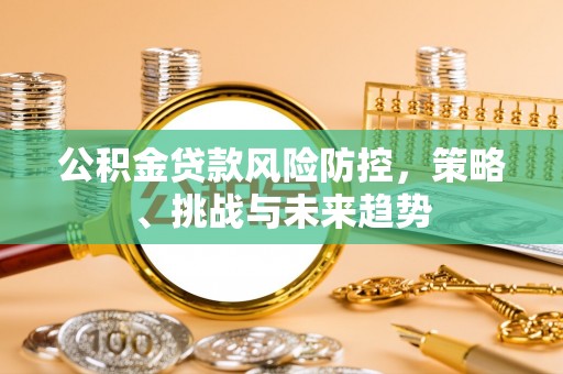 向阳公积金贷款风险防控，策略、挑战与未来趋势