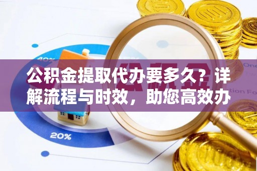 向阳公积金提取代办要多久？详解流程与时效，助您高效办理
