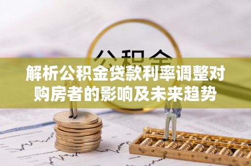 向阳解析公积金贷款利率调整对购房者的影响及未来趋势