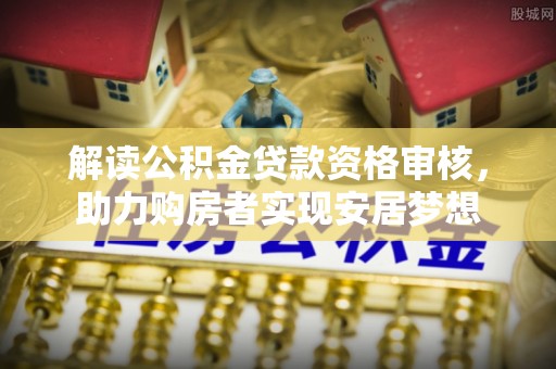 向阳解读公积金贷款资格审核，助力购房者实现安居梦想