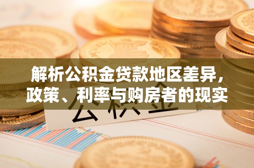 向阳解析公积金贷款地区差异，政策、利率与购房者的现实选择