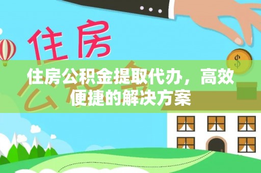 向阳住房公积金提取代办，高效便捷的解决方案