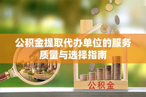 向阳公积金提取代办单位的服务质量与选择指南