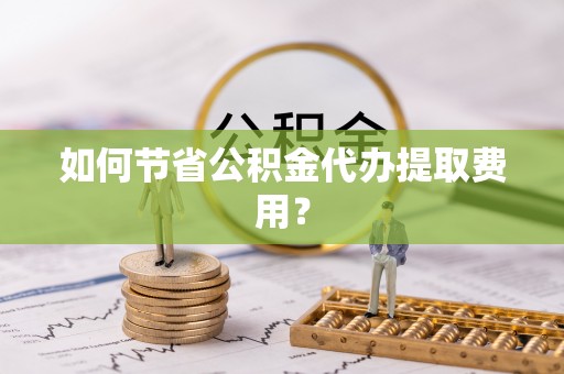 向阳如何节省公积金代办提取费用？