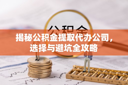 向阳揭秘公积金提取代办公司，选择与避坑全攻略