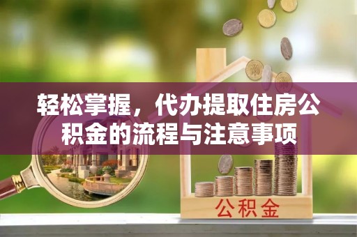 向阳轻松掌握，代办提取住房公积金的流程与注意事项