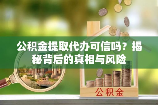向阳公积金提取代办可信吗？揭秘背后的真相与风险