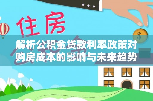 向阳解析公积金贷款利率政策对购房成本的影响与未来趋势