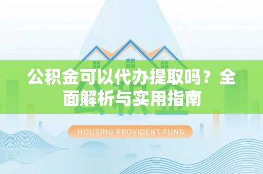 向阳公积金可以代办提取吗？全面解析与实用指南