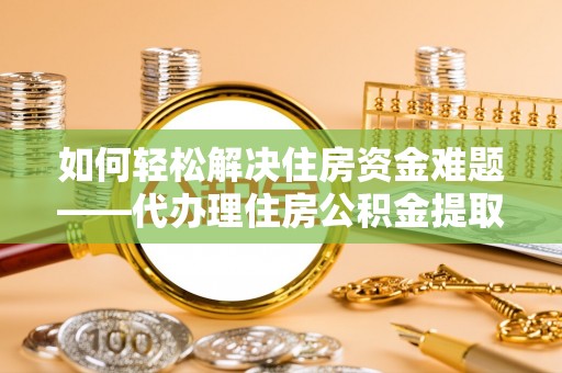 向阳如何轻松解决住房资金难题——代办理住房公积金提取服务详解
