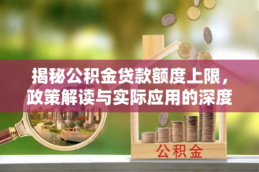向阳揭秘公积金贷款额度上限，政策解读与实际应用的深度分析
