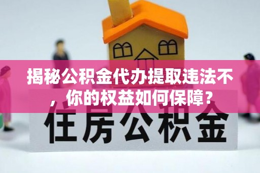向阳揭秘公积金代办提取违法不，你的权益如何保障？